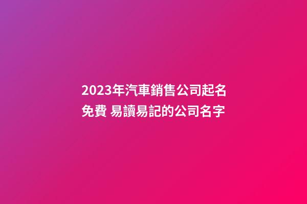 2023年汽車銷售公司起名免費 易讀易記的公司名字